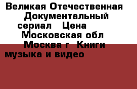 Великая Отечественная. Документальный сериал › Цена ­ 800 - Московская обл., Москва г. Книги, музыка и видео » DVD, Blue Ray, фильмы   . Московская обл.,Москва г.
